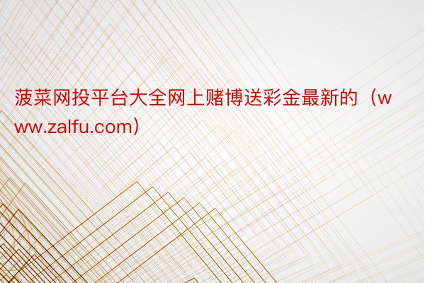 菠菜网投平台大全网上赌博送彩金最新的（www.zalfu.com）