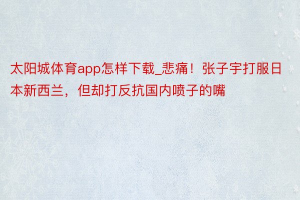 太阳城体育app怎样下载_悲痛！张子宇打服日本新西兰，但却打反抗国内喷子的嘴