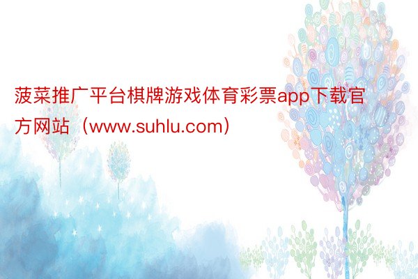 菠菜推广平台棋牌游戏体育彩票app下载官方网站（www.suhlu.com）