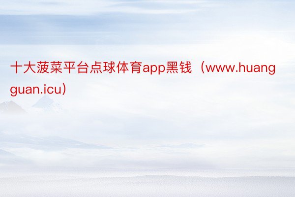 十大菠菜平台点球体育app黑钱（www.huangguan.icu）