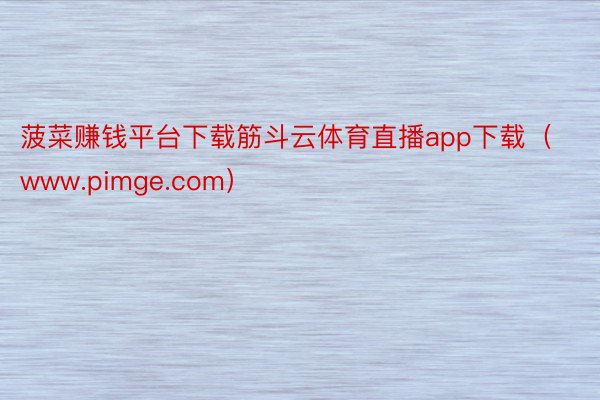 菠菜赚钱平台下载筋斗云体育直播app下载（www.pimge.com）