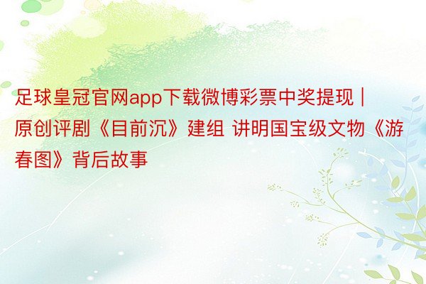 足球皇冠官网app下载微博彩票中奖提现 | 原创评剧《目前沉》建组 讲明国宝级文物《游春图》背后故事