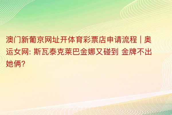 澳门新葡京网址开体育彩票店申请流程 | 奥运女网: 斯瓦泰克莱巴金娜又碰到 金牌不出她俩?