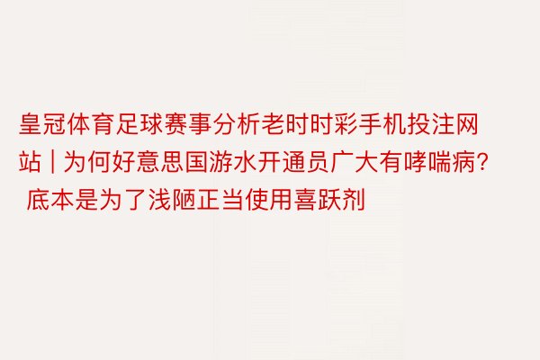 皇冠体育足球赛事分析老时时彩手机投注网站 | 为何好意思国游水开通员广大有哮喘病? 底本是为了浅陋正当使用喜跃剂