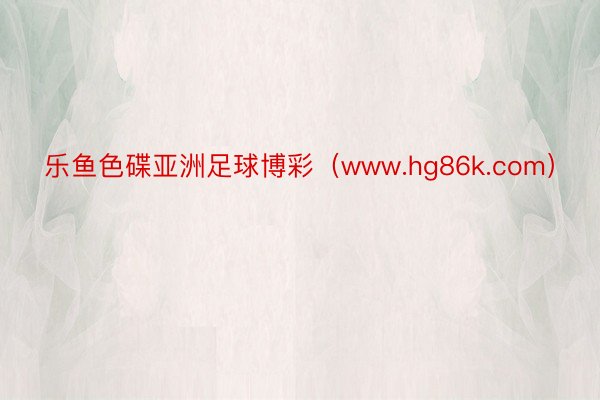 乐鱼色碟亚洲足球博彩（www.hg86k.com）