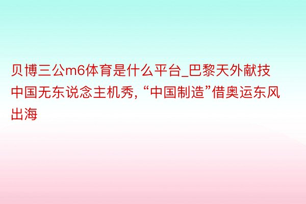 贝博三公m6体育是什么平台_巴黎天外献技中国无东说念主机秀, “中国制造”借奥运东风出海