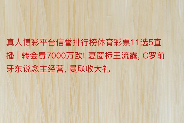 真人博彩平台信誉排行榜体育彩票11选5直播 | 转会费7000万欧! 夏窗标王流露, C罗前牙东说念主经营, 曼联收大礼