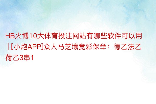 HB火博10大体育投注网站有哪些软件可以用 | [小炮APP]众人马芝壤竞彩保举：德乙法乙荷乙3串1