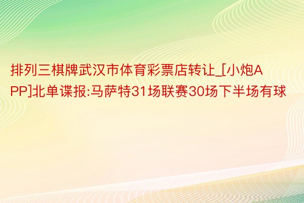 排列三棋牌武汉市体育彩票店转让_[小炮APP]北单谍报:马萨特31场联赛30场下半场有球