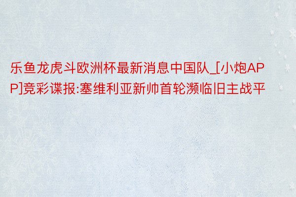 乐鱼龙虎斗欧洲杯最新消息中国队_[小炮APP]竞彩谍报:塞维利亚新帅首轮濒临旧主战平