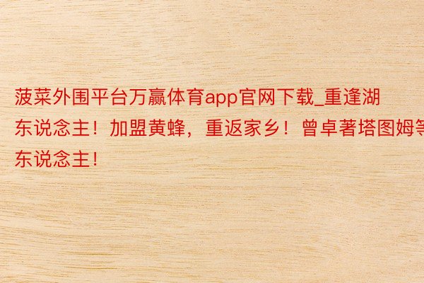 菠菜外围平台万赢体育app官网下载_重逢湖东说念主！加盟黄蜂，重返家乡！曾卓著塔图姆等东说念主！