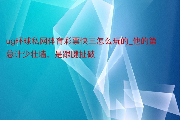 ug环球私网体育彩票快三怎么玩的_他的第总计少壮墙，是跟腱扯破