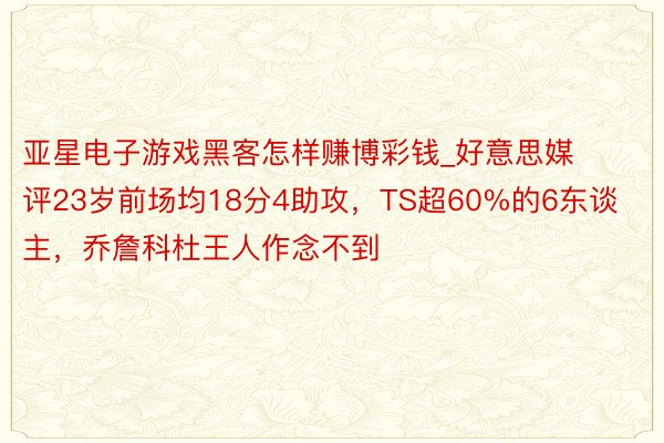 亚星电子游戏黑客怎样赚博彩钱_好意思媒评23岁前场均18分4助攻，TS超60%的6东谈主，乔詹科杜王人作念不到