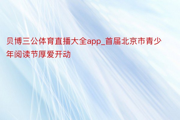 贝博三公体育直播大全app_首届北京市青少年阅读节厚爱开动