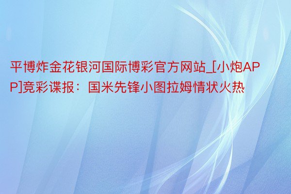 平博炸金花银河国际博彩官方网站_[小炮APP]竞彩谍报：国米先锋小图拉姆情状火热