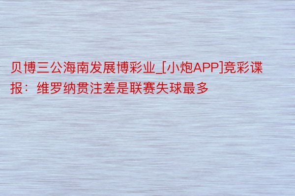 贝博三公海南发展博彩业_[小炮APP]竞彩谍报：维罗纳贯注差是联赛失球最多