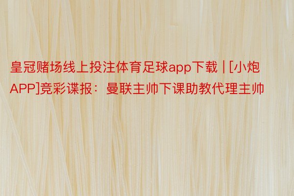 皇冠赌场线上投注体育足球app下载 | [小炮APP]竞彩谍报：曼联主帅下课助教代理主帅