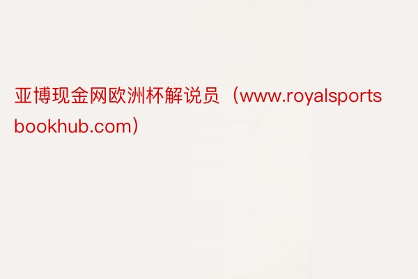 亚博现金网欧洲杯解说员（www.royalsportsbookhub.com）