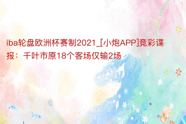 iba轮盘欧洲杯赛制2021_[小炮APP]竞彩谍报：千叶市原18个客场仅输2场