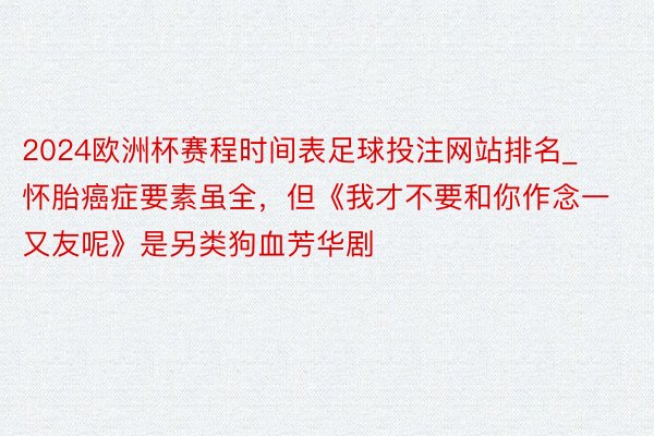 2024欧洲杯赛程时间表足球投注网站排名_怀胎癌症要素虽全，但《我才不要和你作念一又友呢》是另类狗血芳华剧