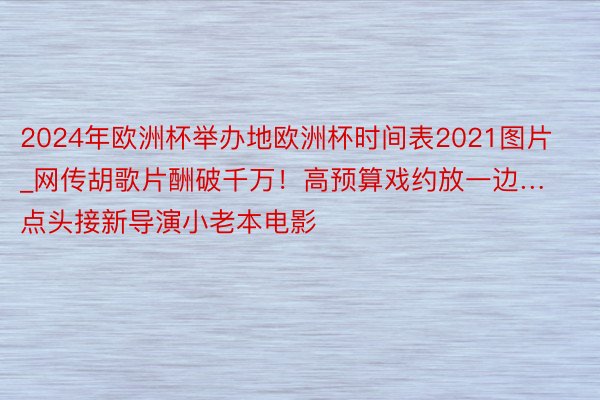 2024年欧洲杯举办地欧洲杯时间表2021图片_网传胡歌片酬破千万！高预算戏约放一边…点头接新导演小老本电影