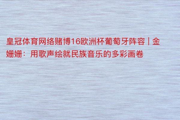 皇冠体育网络赌博16欧洲杯葡萄牙阵容 | 金姗姗：用歌声绘就民族音乐的多彩画卷