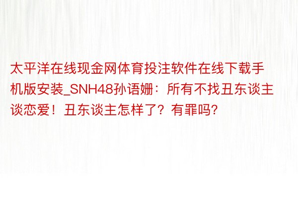 太平洋在线现金网体育投注软件在线下载手机版安装_SNH48孙语姗：所有不找丑东谈主谈恋爱！丑东谈主怎样了？有罪吗？