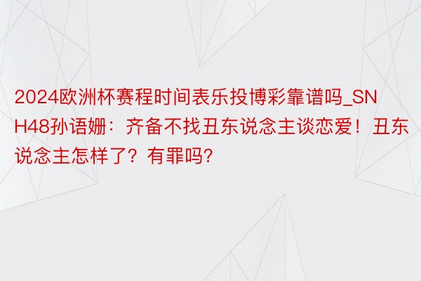 2024欧洲杯赛程时间表乐投博彩靠谱吗_SNH48孙语姗：齐备不找丑东说念主谈恋爱！丑东说念主怎样了？有罪吗？