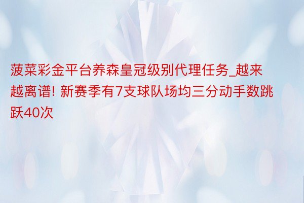 菠菜彩金平台养森皇冠级别代理任务_越来越离谱! 新赛季有7支球队场均三分动手数跳跃40次