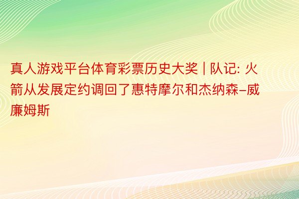 真人游戏平台体育彩票历史大奖 | 队记: 火箭从发展定约调回了惠特摩尔和杰纳森-威廉姆斯