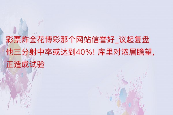 彩票炸金花博彩那个网站信誉好_议起复盘 他三分射中率或达到40%! 库里对浓眉瞻望, 正造成试验