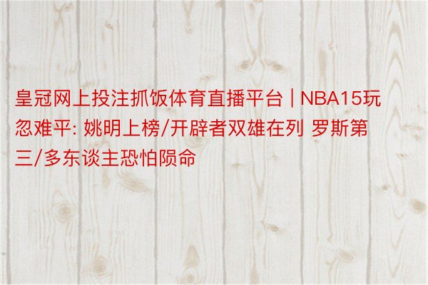 皇冠网上投注抓饭体育直播平台 | NBA15玩忽难平: 姚明上榜/开辟者双雄在列 罗斯第三/多东谈主恐怕陨命