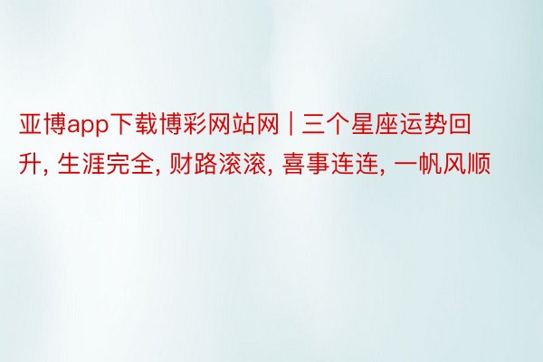 亚博app下载博彩网站网 | 三个星座运势回升, 生涯完全, 财路滚滚, 喜事连连, 一帆风顺