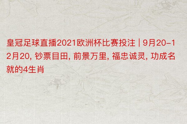 皇冠足球直播2021欧洲杯比赛投注 | 9月20-12月20, 钞票目田, 前景万里, 福忠诚灵, 功成名就的4生肖