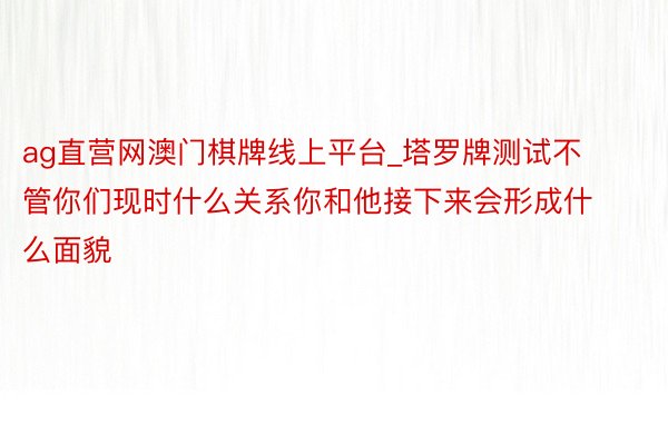 ag直营网澳门棋牌线上平台_塔罗牌测试不管你们现时什么关系你和他接下来会形成什么面貌