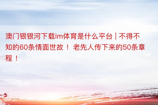 澳门银银河下载im体育是什么平台 | 不得不知的60条情面世故 ！老先人传下来的50条章程 ！