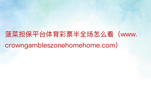 菠菜担保平台体育彩票半全场怎么看（www.crowngambleszonehomehome.com）