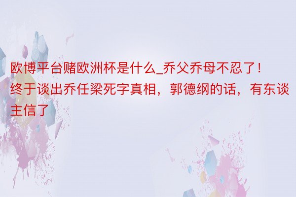 欧博平台赌欧洲杯是什么_乔父乔母不忍了！终于谈出乔任梁死字真相，郭德纲的话，有东谈主信了