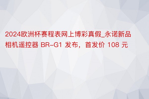 2024欧洲杯赛程表网上博彩真假_永诺新品相机遥控器 BR-G1 发布，首发价 108 元