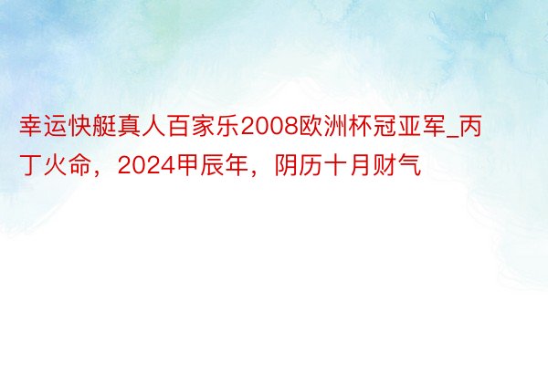 幸运快艇真人百家乐2008欧洲杯冠亚军_丙丁火命，2024甲辰年，阴历十月财气