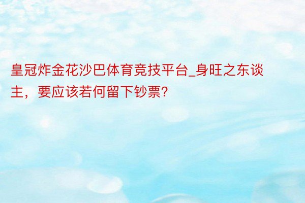 皇冠炸金花沙巴体育竞技平台_身旺之东谈主，要应该若何留下钞票？