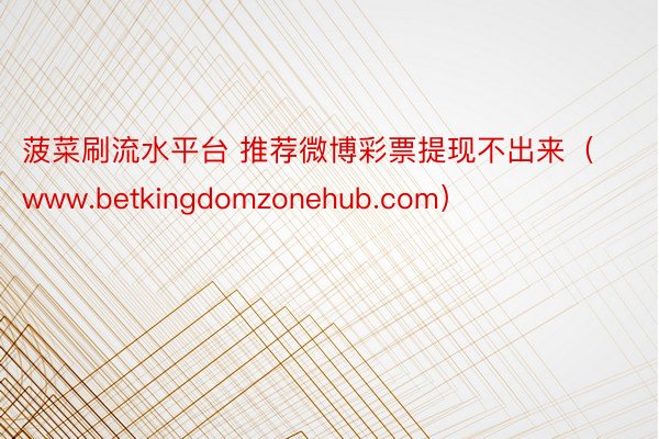 菠菜刷流水平台 推荐微博彩票提现不出来（www.betkingdomzonehub.com）