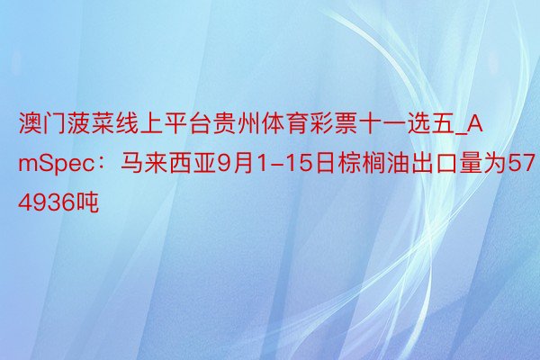 澳门菠菜线上平台贵州体育彩票十一选五_AmSpec：马来西亚9月1-15日棕榈油出口量为574936吨