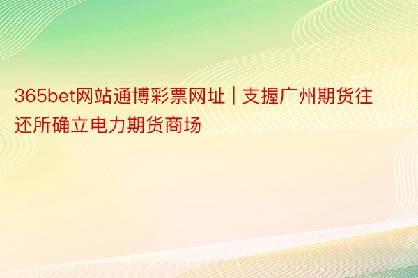 365bet网站通博彩票网址 | 支握广州期货往还所确立电力期货商场