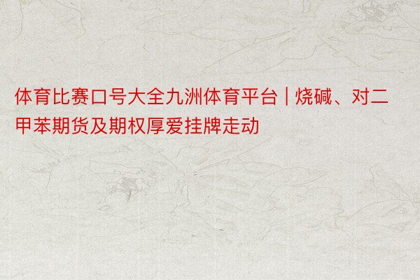 体育比赛口号大全九洲体育平台 | 烧碱、对二甲苯期货及期权厚爱挂牌走动