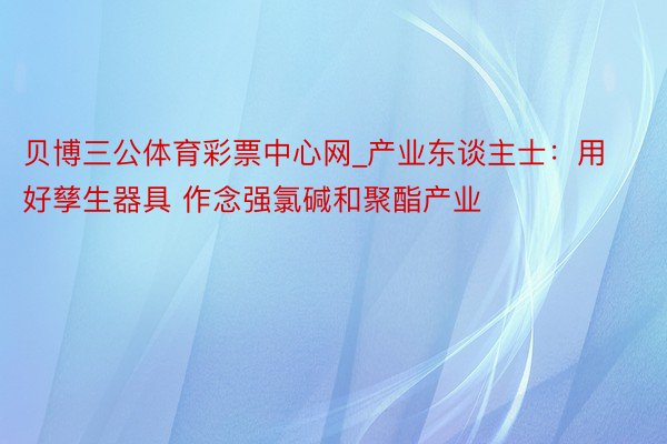 贝博三公体育彩票中心网_产业东谈主士：用好孳生器具 作念强氯碱和聚酯产业