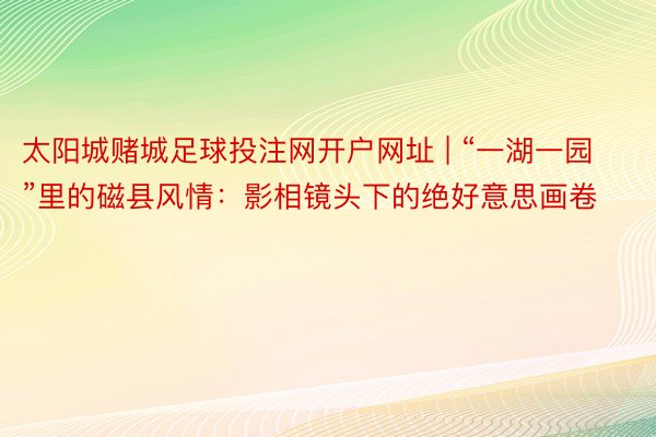 太阳城赌城足球投注网开户网址 | “一湖一园”里的磁县风情：影相镜头下的绝好意思画卷