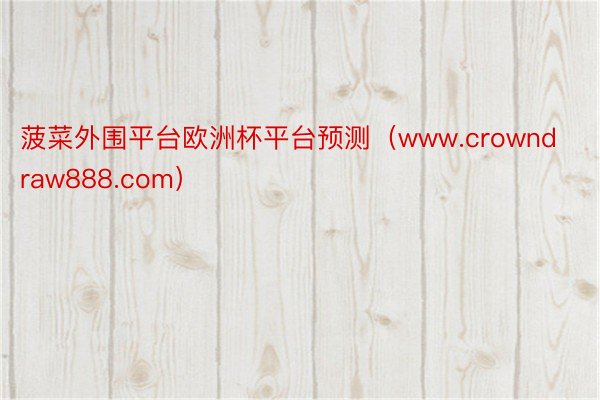 菠菜外围平台欧洲杯平台预测（www.crowndraw888.com）