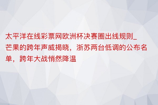 太平洋在线彩票网欧洲杯决赛圈出线规则_芒果的跨年声威揭晓，浙苏两台低调的公布名单，跨年大战悄然降温