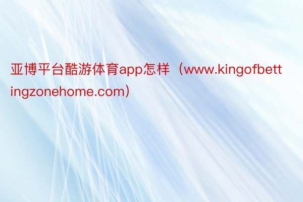 亚博平台酷游体育app怎样（www.kingofbettingzonehome.com）